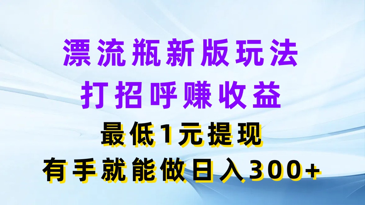 漂流瓶新版玩法，打招呼赚收益，最低1元提现，有手就能做日入300 