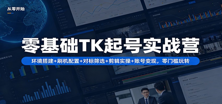 零基础TK起号实战营：环境搭建  刷机配置 对标筛选 剪辑实操 账号变现，零门槛玩转