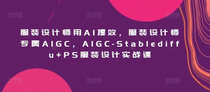 服装设计师用AI提效，服装设计师专属AIGC，AIGC-Stablediffu PS服装设计实战课
