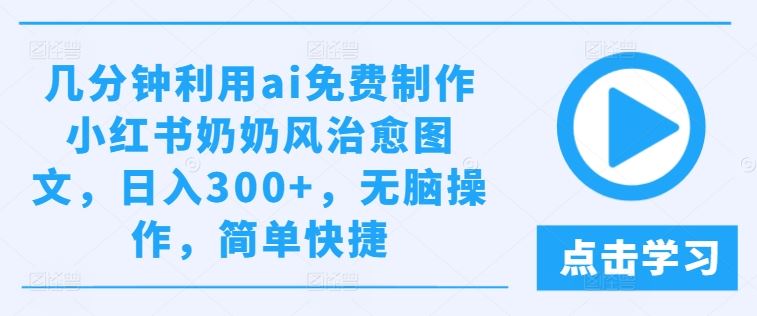 几分钟利用ai免费制作小红书奶奶风治愈图文，日入300 ，无脑操作，简单快捷【揭秘】
