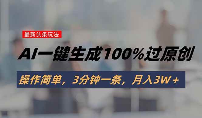 （15605期）头条最新玩法，AI一键生成100%过原创，操作简单，3分钟一条，月入3W＋