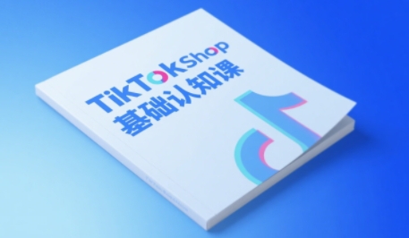 TikTok小店基础认知课，助力学员从 0 到 1 掌握 TikTok 电商运营全链路认知
