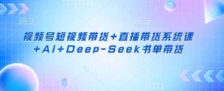 视频号短视频带货 直播带货系统课 AI Deep-Seek书单带货