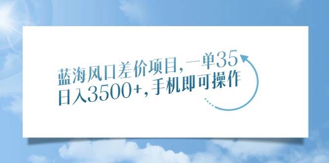 （14059期）蓝海风口差价项目，一单35，日入3500 ，手机即可操作