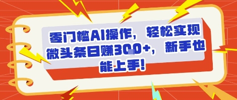 零门槛AI操作，轻松实现微头条日入3张 ，新手也能上手!