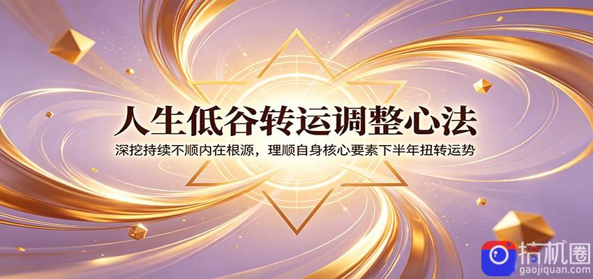人生低谷转运调整心法：深挖持续不顺内在根源，理顺自身核心要素下半年扭转运势