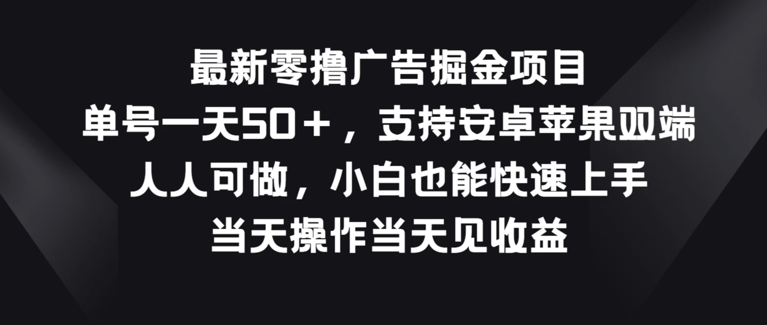 最新零撸广告掘金项目，单号一天50＋，支持安卓苹果双端，人人可做，小白也能快速上手，当天操作当天见收益