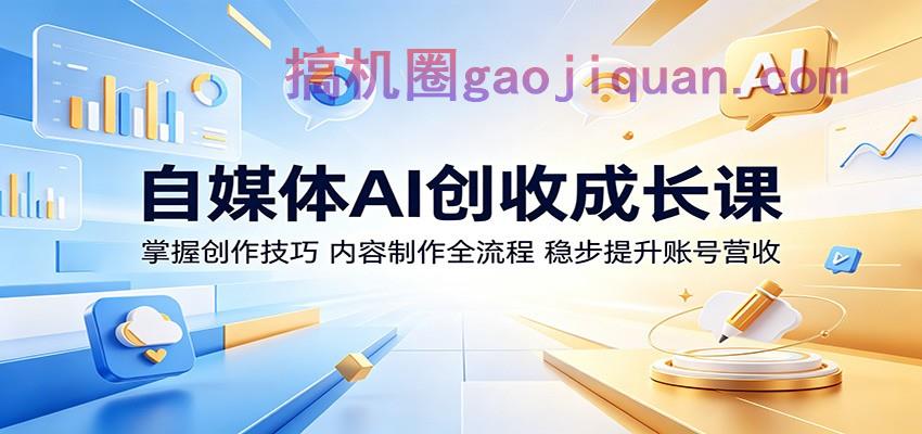自媒体AI创收成长课：掌握创作技巧，内容制作全流程，稳步提升账号营收