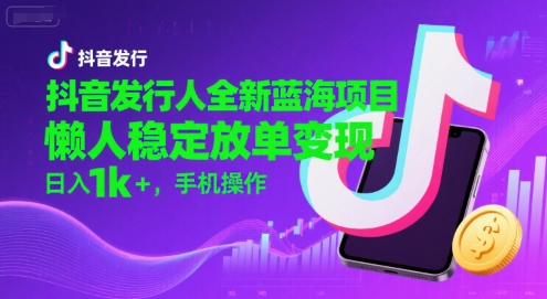 抖音发行人全新蓝海项目，懒人稳定放单变现,，日入1k ，手机操作【揭秘】