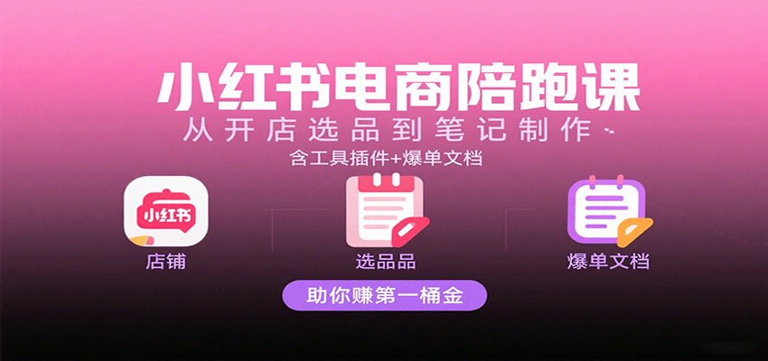 小红书电商陪跑课:从开店选品到笔记制作,含工具插件 爆单文档,助你赚第一桶金