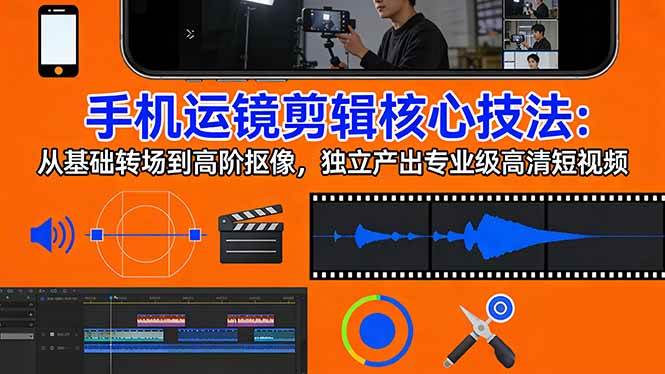 (17702期)手机运镜 剪辑核心技法:从基础转场到高阶抠像,独立产出专业级高清短视频