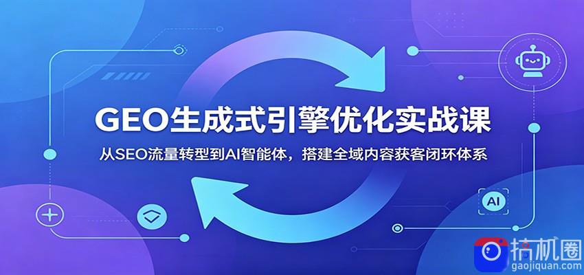 GEO生成式引擎优化实战课：从SEO流量转型到AI智能体，搭建全域内容获客闭环体系