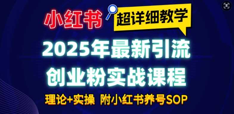 2025年最新小红书引流创业粉实战课程【超详细教学】小白轻松上手，月入1W ，附小红书养号SOP