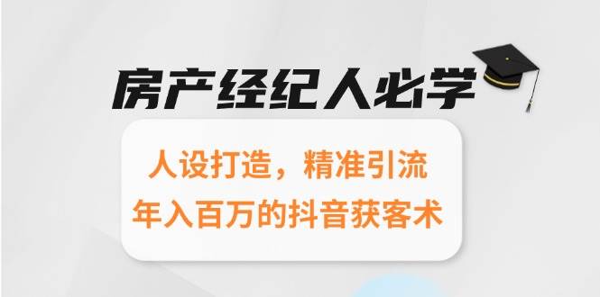 (15095期)房产经纪人必学:人设打造,精准引流,年入百万的抖音获客术