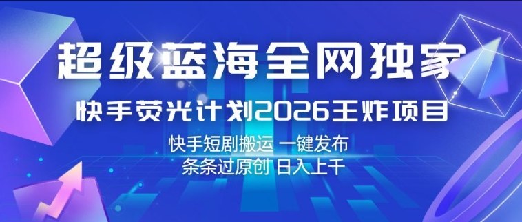 超级蓝海全网独家，快手荧光计划2026王炸项目，日入1k ，快手短剧搬运，一键发布，条条过原创【揭秘】