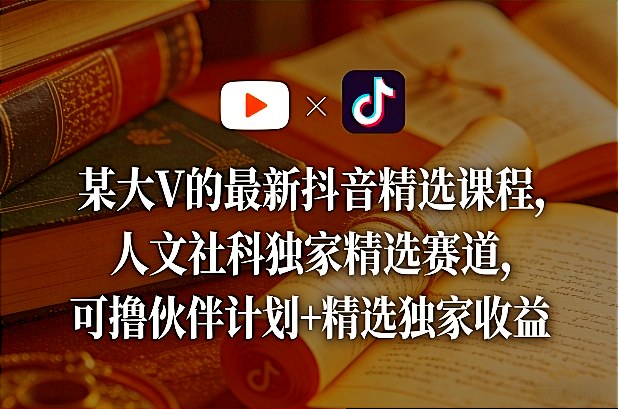 某大V的最新抖音精选课程，人文社科独家精选赛道，可撸伙伴计划 精选独家收益