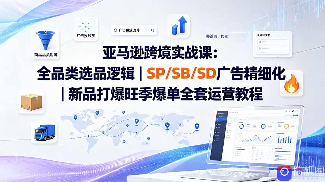 亚马逊跨境实战课-更新：全品类选品逻辑｜SP/SB/SD广告精细化｜新品打爆旺季爆单全套运营教程