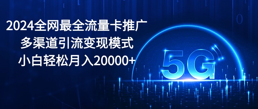 （10608期）2024全网最全流量卡推广多渠道引流变现模式，小白轻松月入20000 