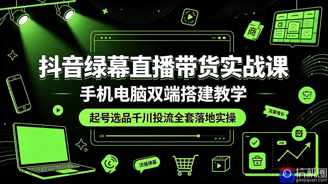 抖音绿幕直播带货实战课,手机电脑双端搭建教学,起号选品千川投流全套落地实操