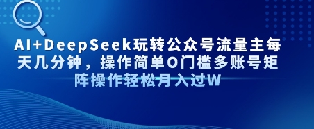 AI DeepSeek玩转公众号流量主每天几分钟，操作简单0门槛多账号矩阵操作轻松月入过W