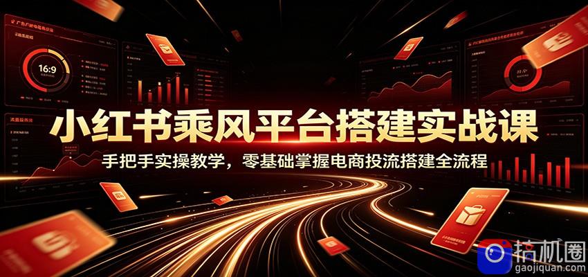 小红书乘风平台搭建实战课：手把手实操教学，零基础掌握电商投流搭建全流程