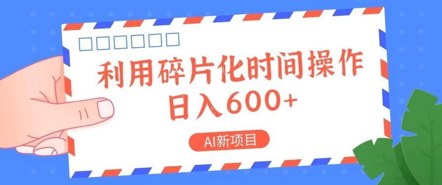 AI新项目，利用碎片化时间操作，日入600 