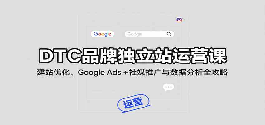 DTC品牌独立站运营课:建站优化、Google Ads 社媒推广与数据分析全攻略