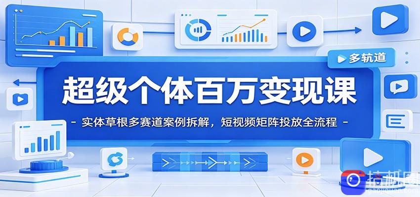 超级个体百万变现课：实体草根多赛道案例拆解，短视频矩阵投放全流程