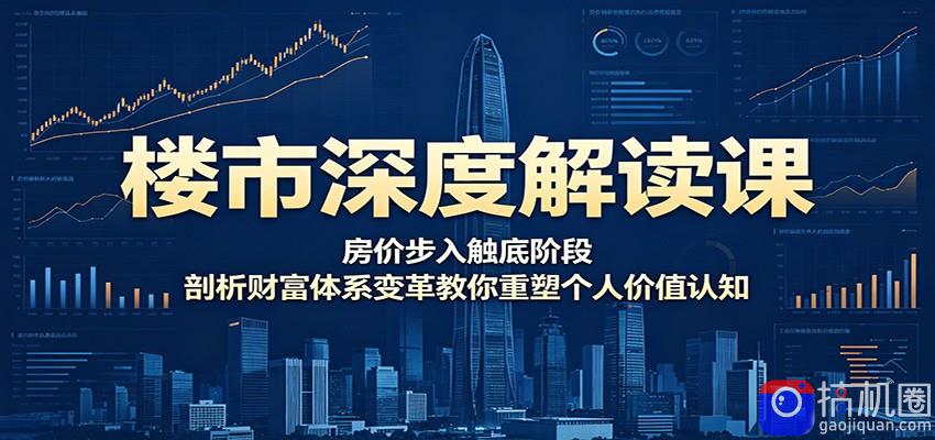 楼市深度解读课：房价步入触底阶段，剖析财富体系变革教你重塑个人价值认知
