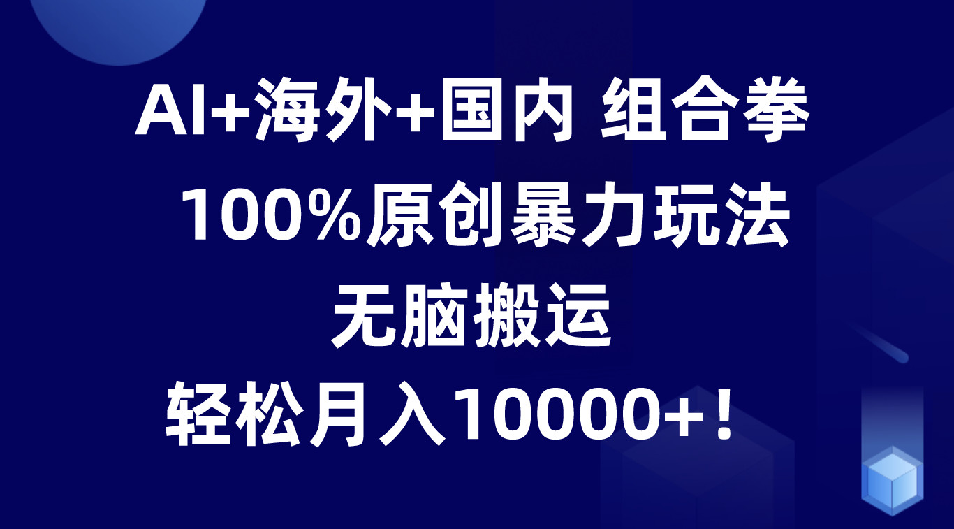 AI 海外 国内组合拳，100%原创暴力玩法，无脑搬运，轻松月入10000 ！