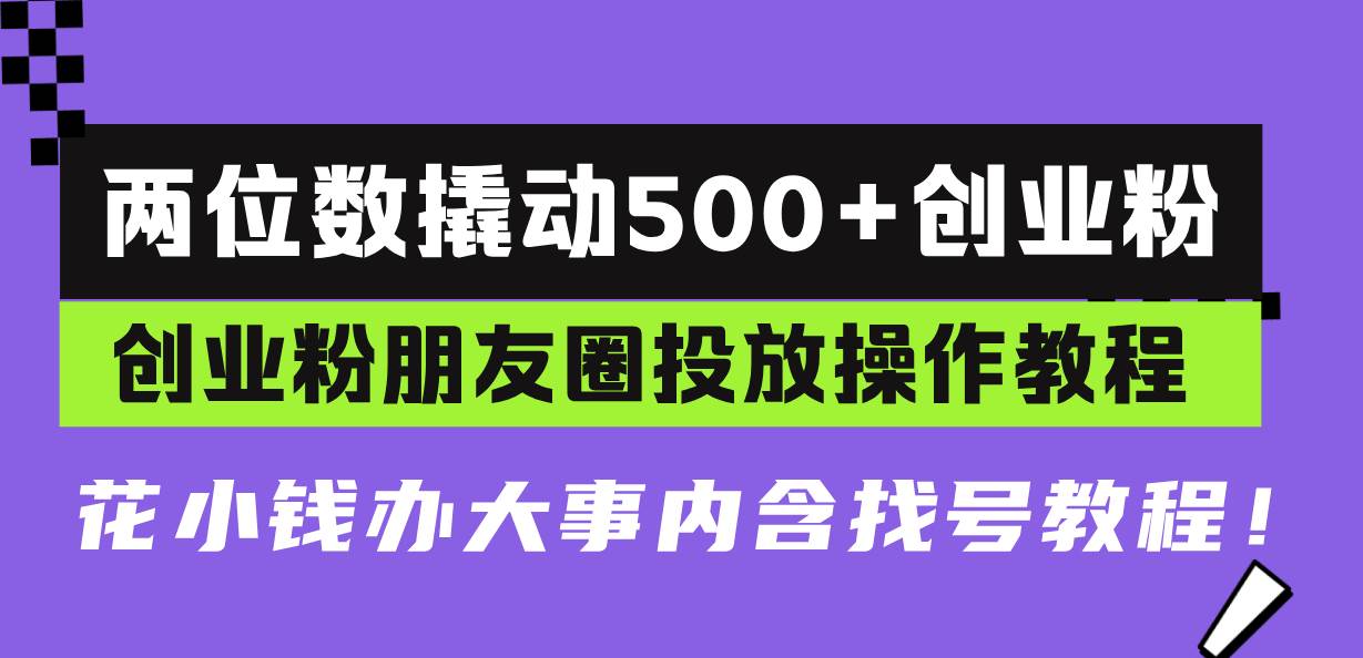 （13498期）两位数撬动500 创业粉，创业粉朋友圈投放操作教程，花小钱办大事内含找…