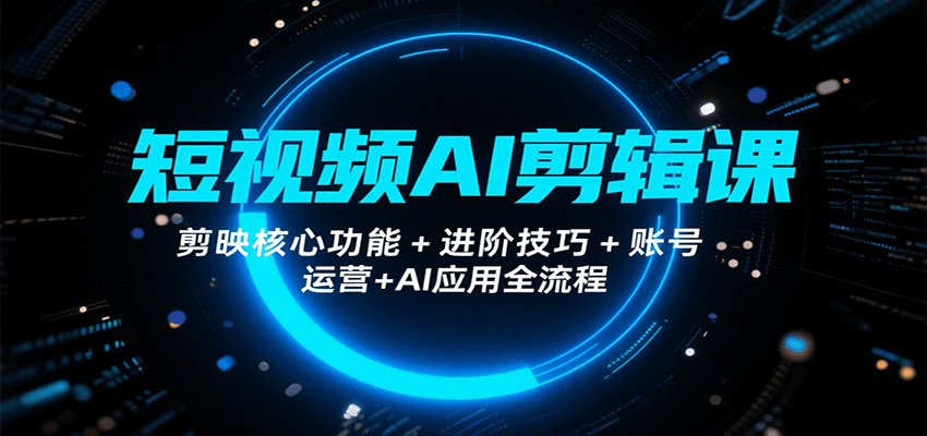 短视频AI剪辑课，剪映核心功能 进阶技巧 账号运营 AI应用全流程