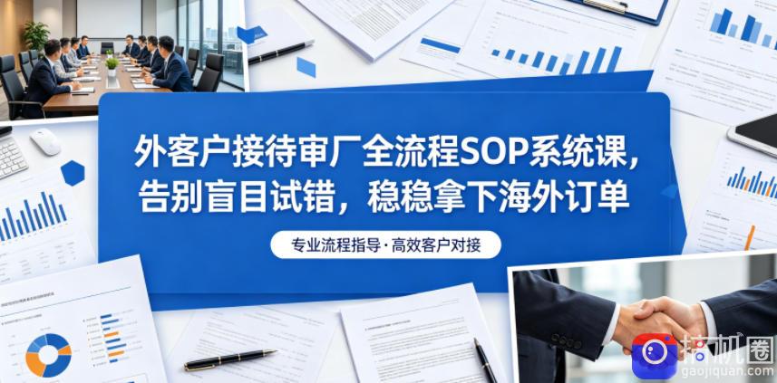 外客户接待审厂全流程SOP系统课，告别盲目试错，稳稳拿下海外订单