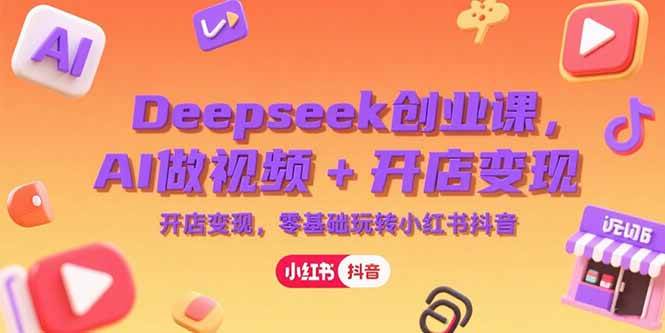 （15286期）Deepseek创业课，AI做视频 开店变现，零基础玩转小红书抖音