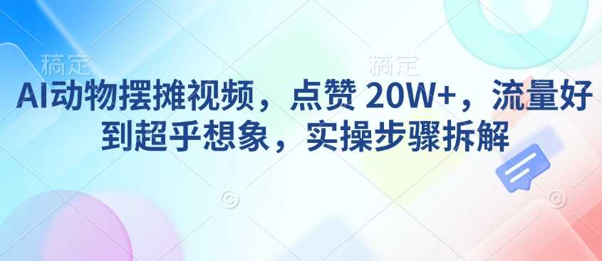 AI动物摆摊视频，点赞 20W ，流量好到超乎想象，实操步骤拆解