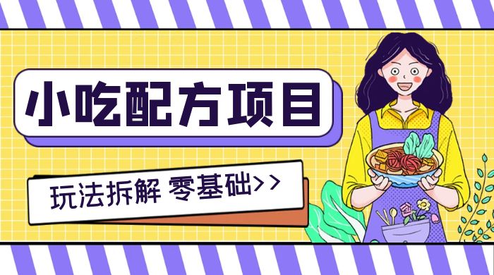小吃配方项目玩法拆解，适合 0 基础小白，轻松月入过万