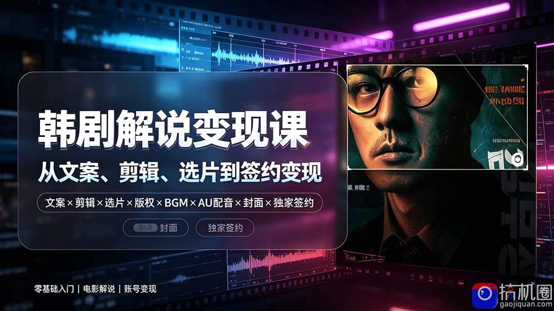 抖音270W粉丝博主亲授韩剧解说课:文案×剪辑×选片×版权×BGM×AU配音×封面×独家签约,零基础到变现