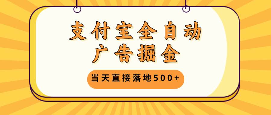 （13113期）支付宝全自动广告掘金，当天直接落地500 ，无需养鸡可矩阵放大操作