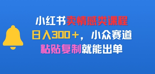 小红书卖情感类课程，日入3张 ，小众赛道，粘贴复制就能出单