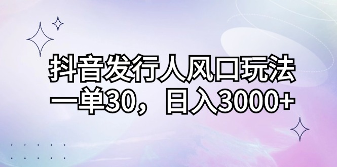 (12874期)抖音发行人风口玩法,一单30,日入3000