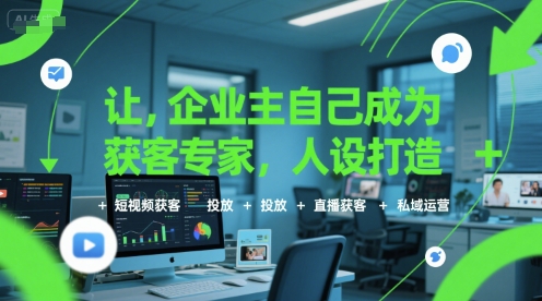 让企业主自己成为获客专家,人设打造 短视频获客 投放 直播获客 私域运营