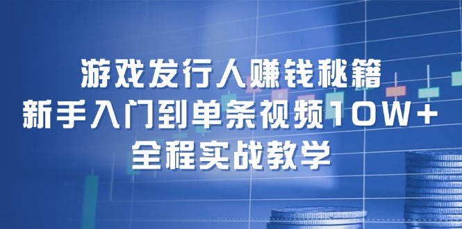（12336期）游戏发行人赚钱秘籍：新手入门到单条视频10W ，全程实战教学