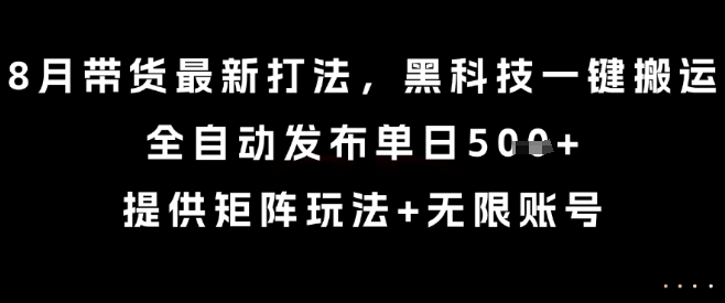 8月带货最新打法，黑科技一键搬运，全自动发布单日5张 ，提供矩阵玩法 无限账号【揭秘】