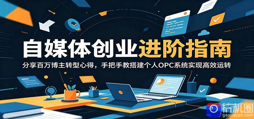 自媒体创业进阶指南：分享百万博主转型心得，手把手教搭建个人OPC系统实现高效运转