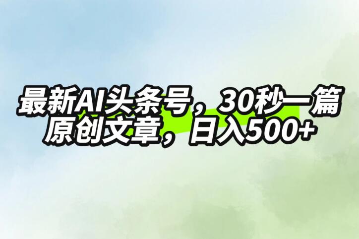 最新AI头条，30秒1篇原创文章，一天500 ，落地保姆级教程
