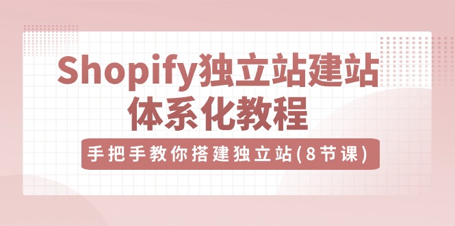Shopify独立站建站体系化教程,手把手教你搭建独立站(8节视频课)