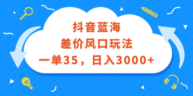 （12322期）抖音蓝海差价风口玩法，一单35，日入3000 
