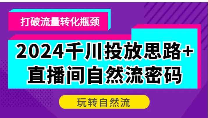 2024千川投放思路 直播间自然流密码，打破流量转化瓶颈，玩转自然流