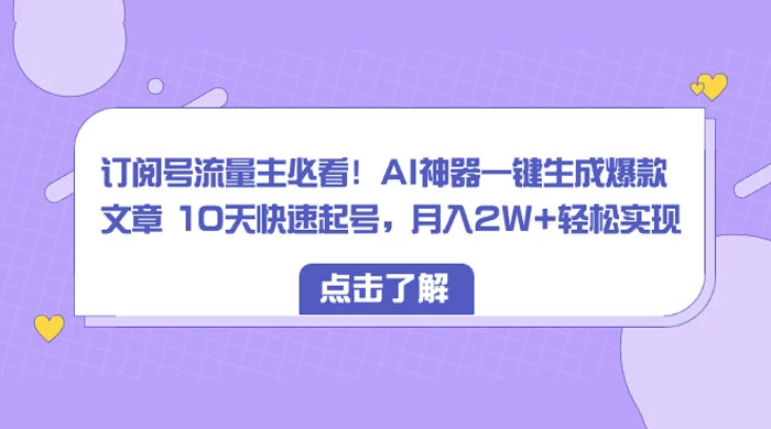 订阅号流量主必看！AI神器一键生成爆款文章 10天快速起号，月入 2W  轻松