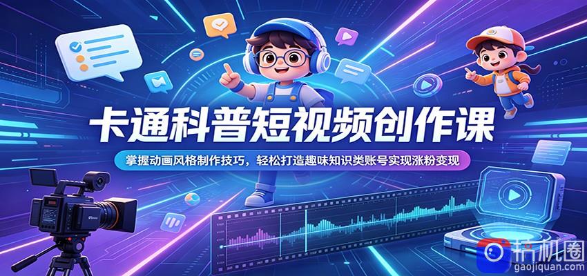 卡通科普短视频创作课：掌握动画风格制作技巧，轻松打造趣味知识类账号实现涨粉变现